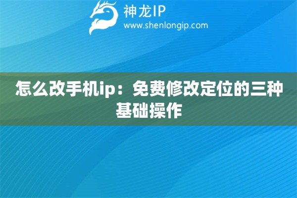 怎么改手機(jī)ip：免費(fèi)修改定位的三種基礎(chǔ)操作