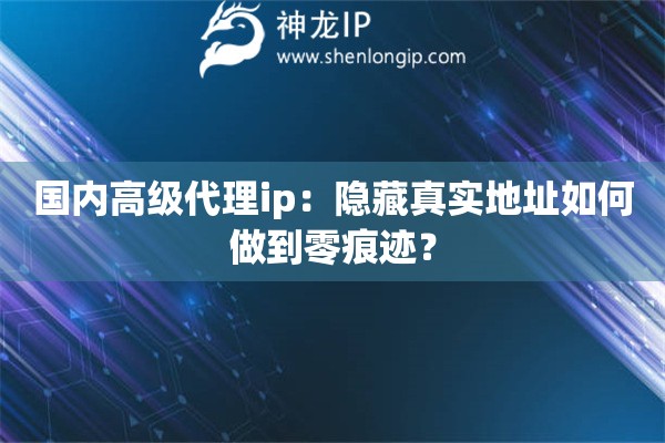 國(guó)內(nèi)高級(jí)代理ip：隱藏真實(shí)地址如何做到零痕跡？