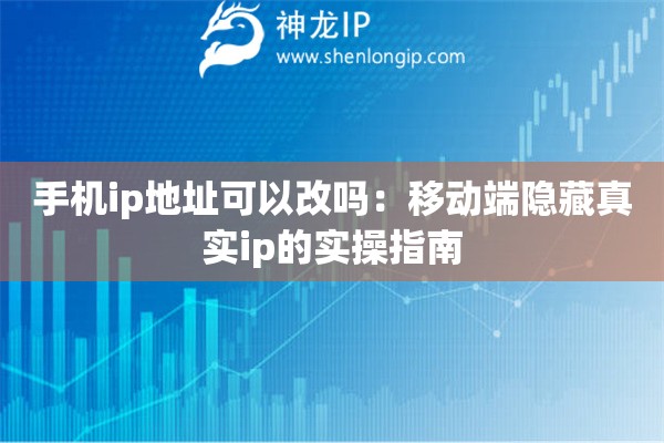 手機(jī)ip地址可以改嗎：移動(dòng)端隱藏真實(shí)ip的實(shí)操指南