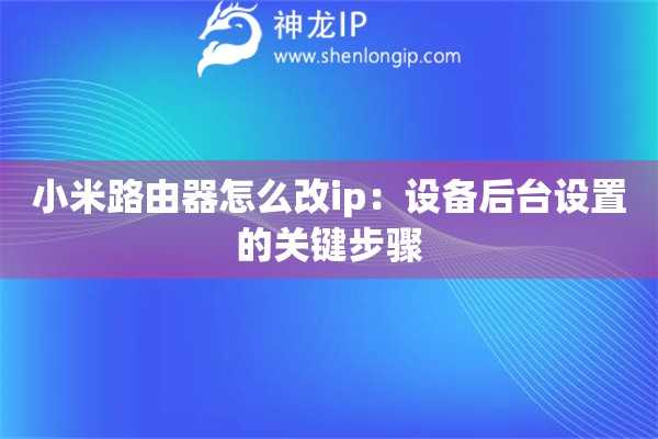 小米路由器怎么改ip：設(shè)備后臺設(shè)置的關(guān)鍵步驟