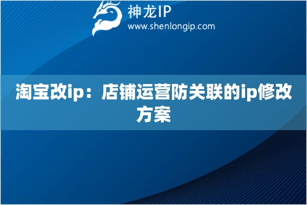 淘寶改ip：店鋪運營防關聯的ip修改方案