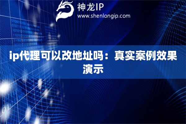 ip代理可以改地址嗎：真實(shí)案例效果演示