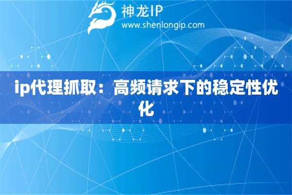 ip代理抓取：高頻請(qǐng)求下的穩(wěn)定性優(yōu)化