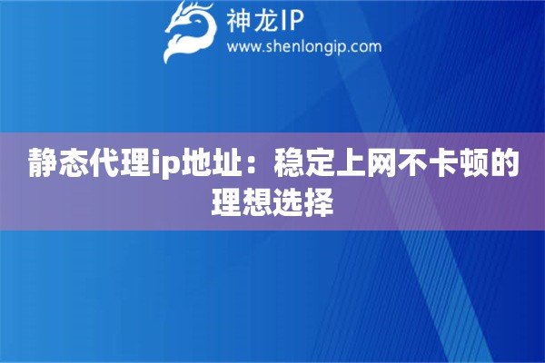 靜態(tài)代理ip地址：穩(wěn)定上網(wǎng)不卡頓的理想選擇