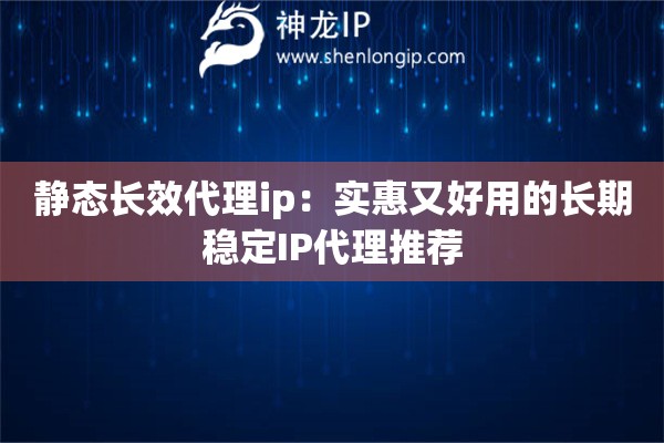 靜態(tài)長效代理ip：實(shí)惠又好用的長期穩(wěn)定IP代理推薦