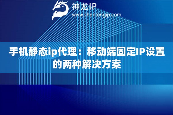手機靜態ip代理：移動端固定IP設置的兩種解決方案