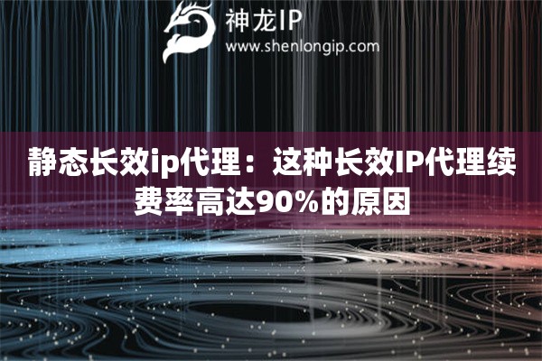 靜態長效ip代理：這種長效IP代理續費率高達90%的原因