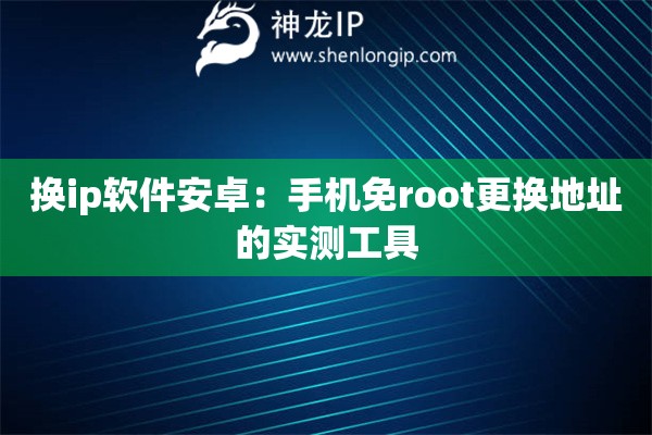 換ip軟件安卓：手機免root更換地址的實測工具