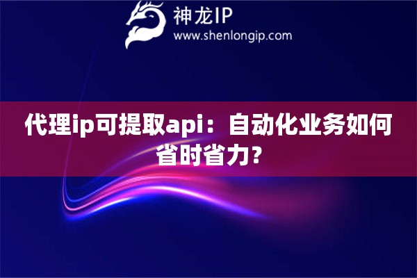 代理ip可提取api：自動化業務如何省時省力？