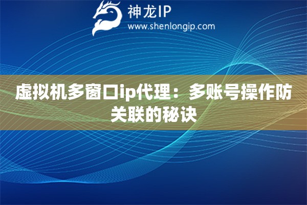 虛擬機多窗口ip代理：多賬號操作防關聯的秘訣
