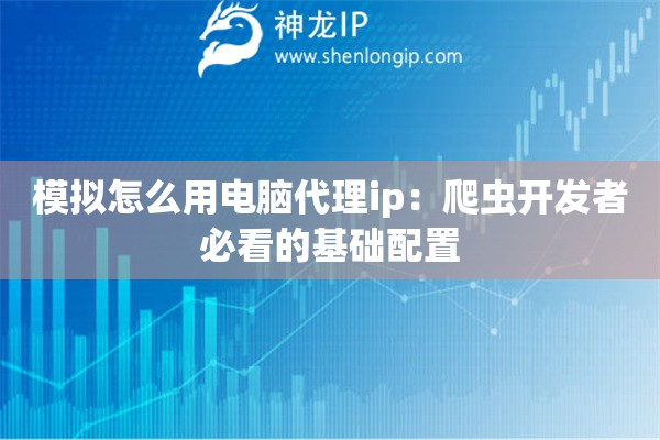 模擬怎么用電腦代理ip：爬蟲開發者必看的基礎配置