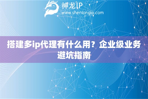 搭建多ip代理有什么用？企業(yè)級(jí)業(yè)務(wù)避坑指南
