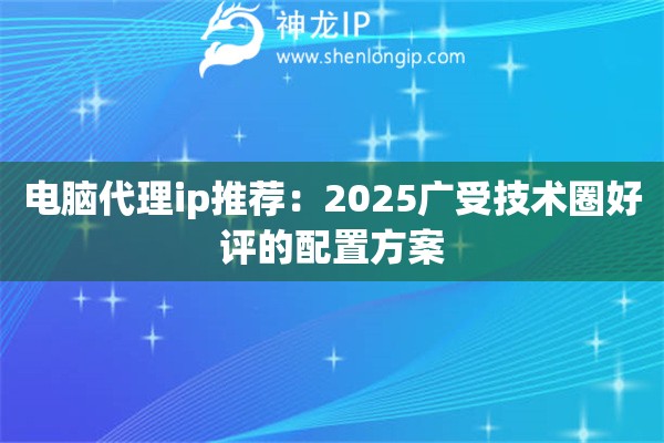 電腦代理ip推薦：2025廣受技術(shù)圈好評(píng)的配置方案