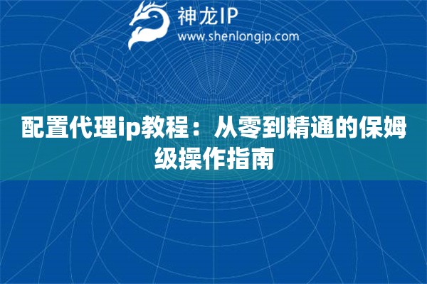 配置代理ip教程：從零到精通的保姆級(jí)操作指南