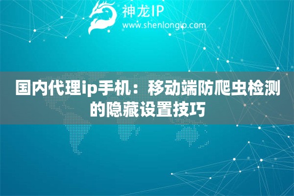 國(guó)內(nèi)代理ip手機(jī)：移動(dòng)端防爬蟲(chóng)檢測(cè)的隱藏設(shè)置技巧