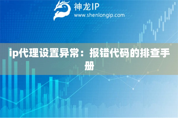 ip代理設(shè)置異常：報(bào)錯(cuò)代碼的排查手冊(cè)