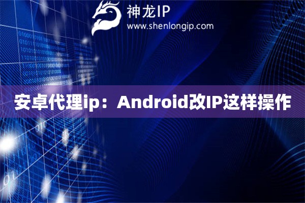安卓代理ip：Android改IP這樣操作