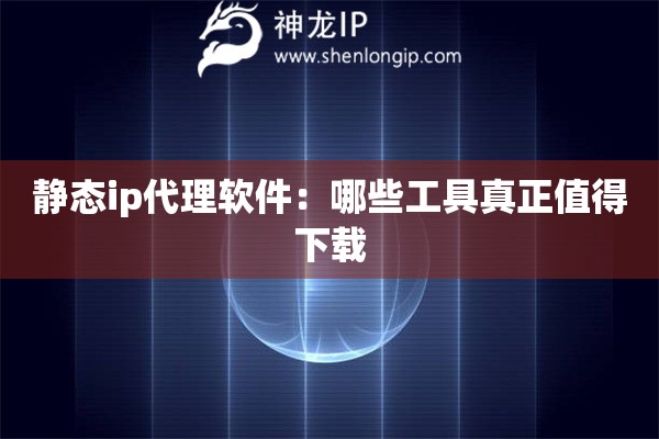靜態ip代理軟件：哪些工具真正值得下載
