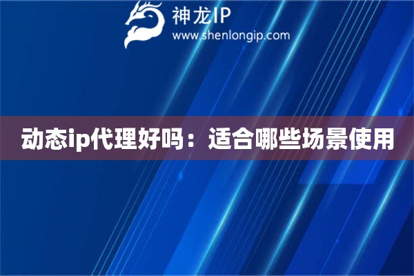 動態ip代理好嗎：適合哪些場景使用