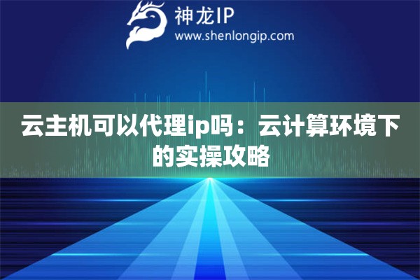 云主機可以代理ip嗎：云計算環(huán)境下的實操攻略