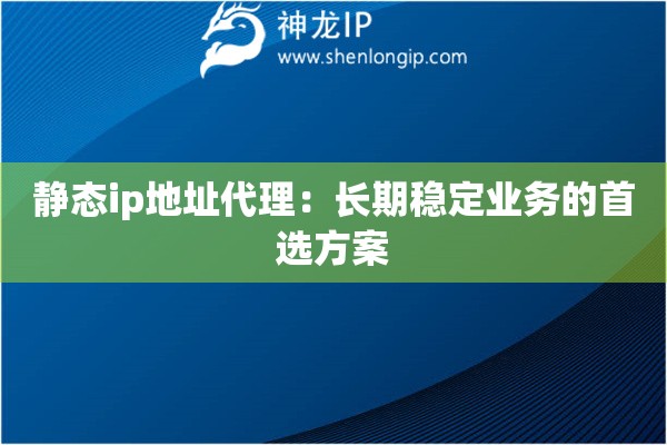 靜態ip地址代理：長期穩定業務的首選方案
