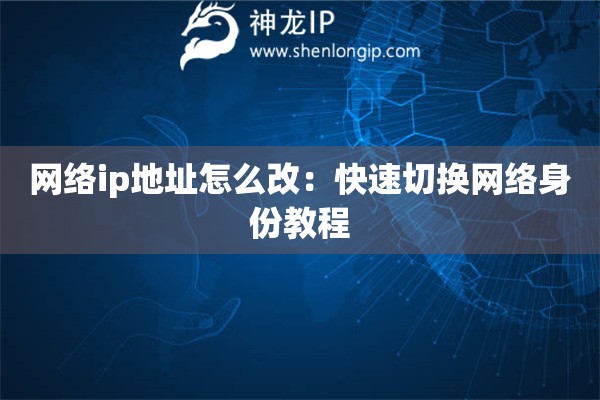 網(wǎng)絡(luò)ip地址怎么改：快速切換網(wǎng)絡(luò)身份教程