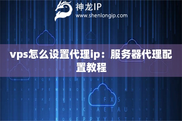 vps怎么設置代理ip：服務器代理配置教程