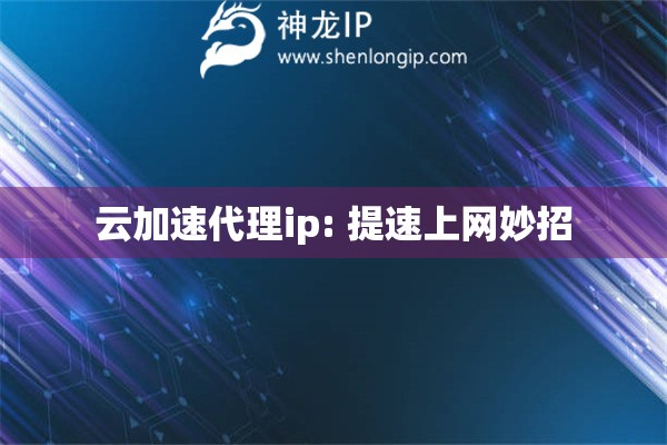 云加速代理ip: 提速上網妙招