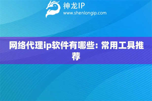 網絡代理ip軟件有哪些: 常用工具推薦