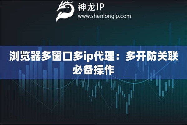 瀏覽器多窗口多ip代理：多開防關聯必備操作