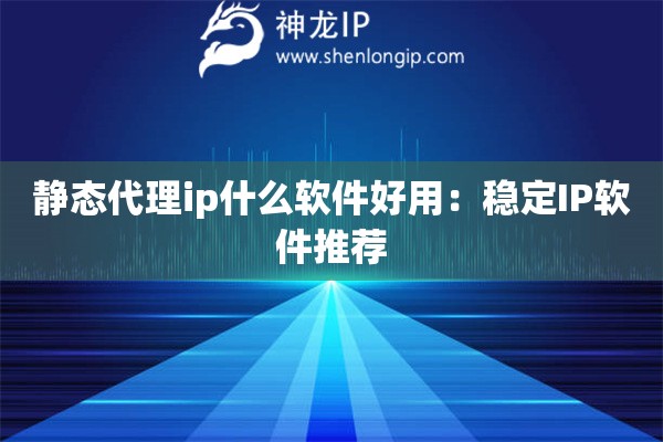 靜態代理ip什么軟件好用：穩定IP軟件推薦