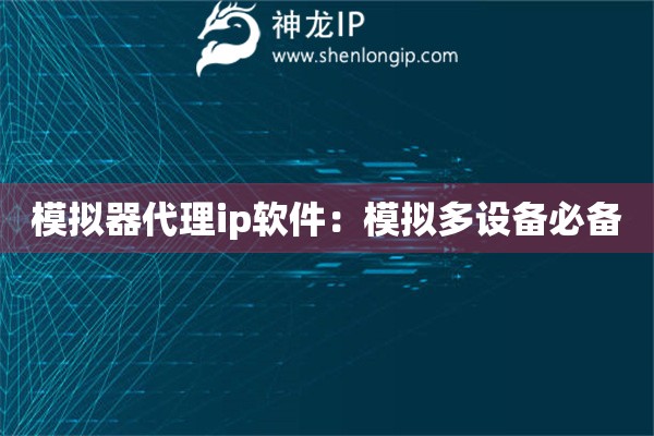 模擬器代理ip軟件：模擬多設備必備