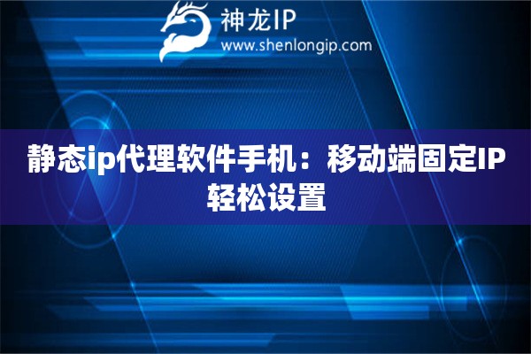 靜態ip代理軟件手機：移動端固定IP輕松設置