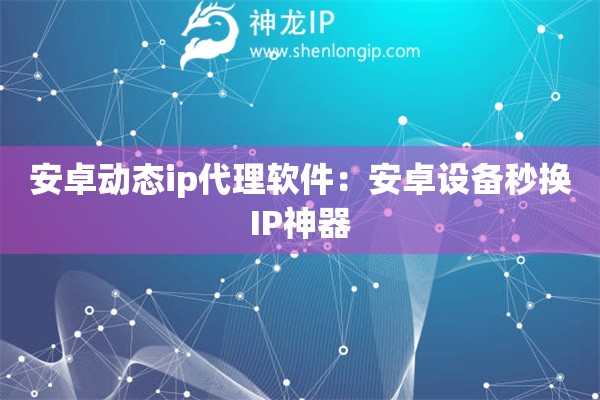 安卓動態ip代理軟件：安卓設備秒換IP神器