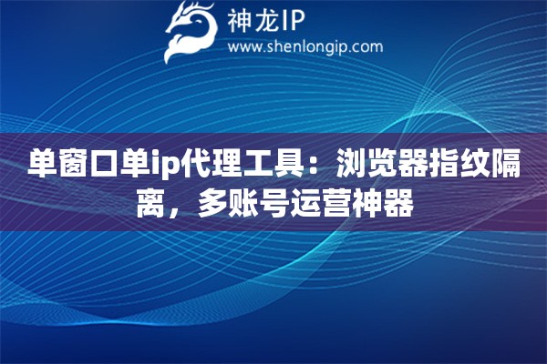 單窗口單ip代理工具：瀏覽器指紋隔離，多賬號運營神器