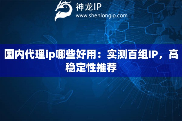 國內代理ip哪些好用：實測百組IP，高穩定性推薦