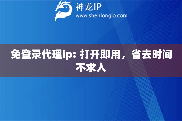 免登錄代理ip: 打開即用，省去時間不求人