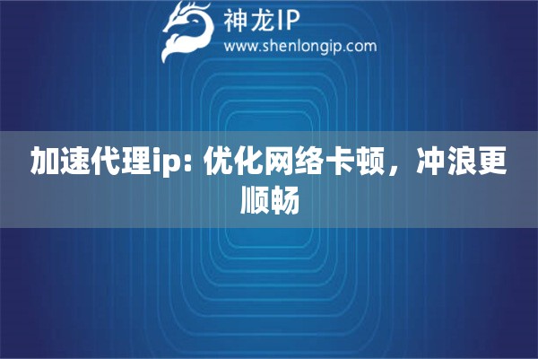 加速代理ip: 優化網絡卡頓，沖浪更順暢