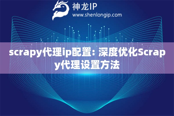 scrapy代理ip配置: 深度優化Scrapy代理設置方法