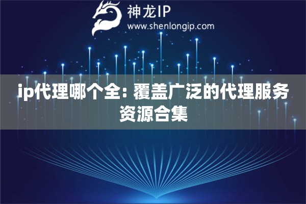 ip代理哪個全: 覆蓋廣泛的代理服務資源合集