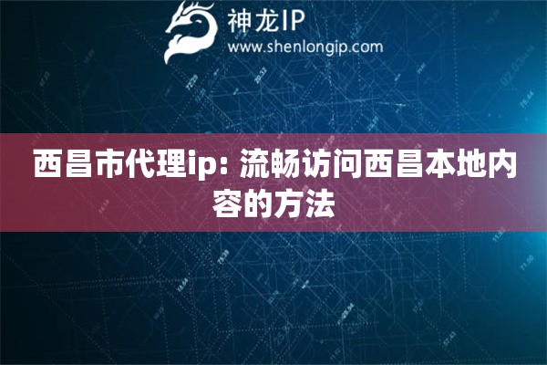 西昌市代理ip: 流暢訪問西昌本地內容的方法