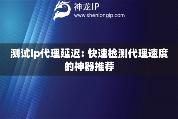 測試ip代理延遲: 快速檢測代理速度的神器推薦