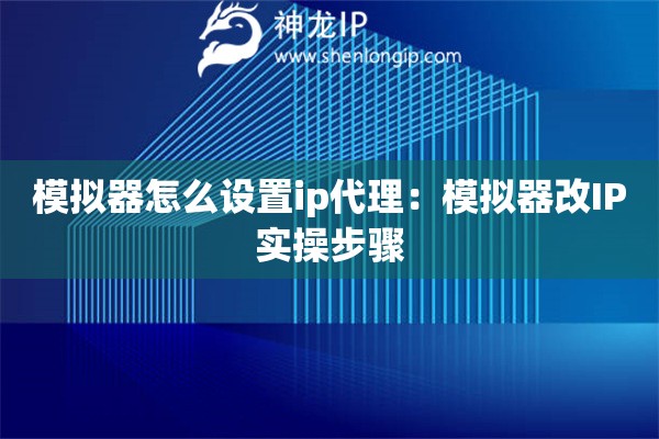 模擬器怎么設置ip代理：模擬器改IP實操步驟