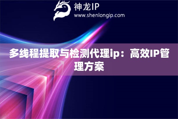 多線程提取與檢測代理ip：高效IP管理方案