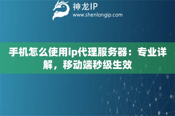 手機怎么使用ip代理服務(wù)器：專業(yè)詳解，移動端秒級生效