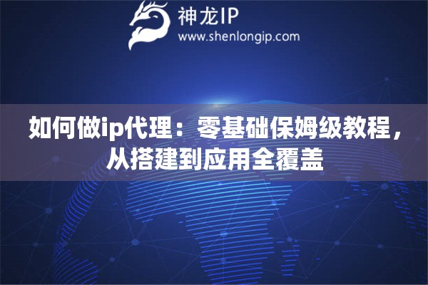 如何做ip代理：零基礎(chǔ)保姆級教程，從搭建到應(yīng)用全覆蓋