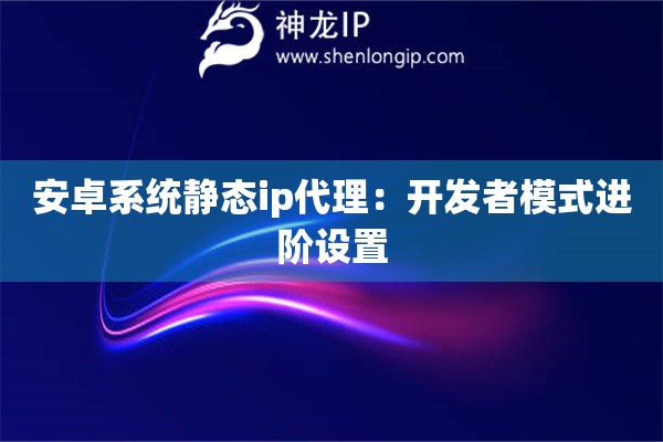 安卓系統(tǒng)靜態(tài)ip代理：開發(fā)者模式進階設(shè)置