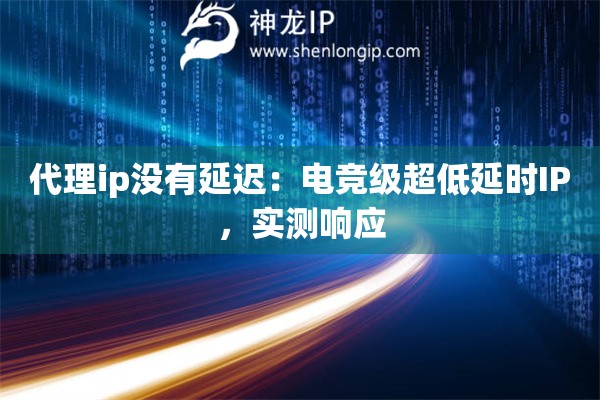代理ip沒有延遲：電競級超低延時IP，實測響應(yīng)