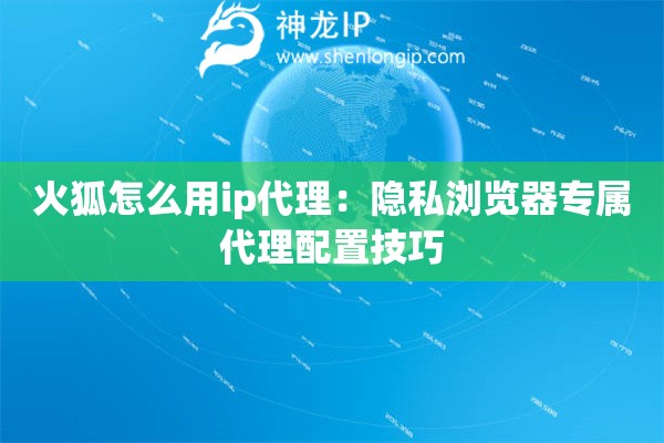 火狐怎么用ip代理：隱私瀏覽器專屬代理配置技巧