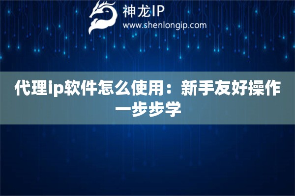 代理ip軟件怎么使用：新手友好操作一步步學(xué)